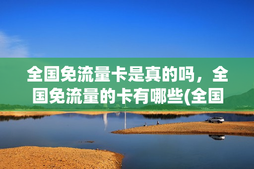 全国免流量卡是真的吗，全国免流量的卡有哪些(全国免流量是什么意思)
