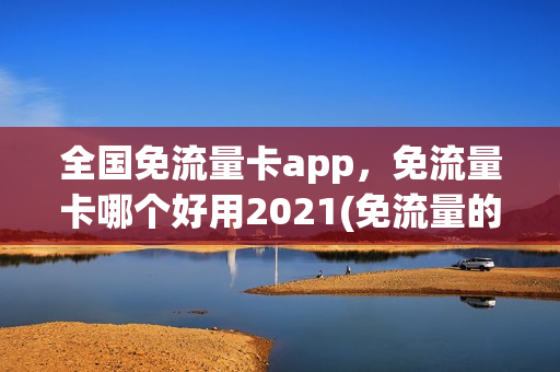 全国免流量卡app，免流量卡哪个好用2021(免流量的卡哪个好一些)