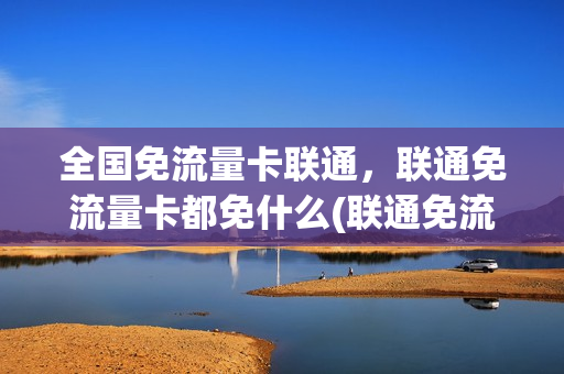 全国免流量卡联通，联通免流量卡都免什么(联通免流量卡有哪些)