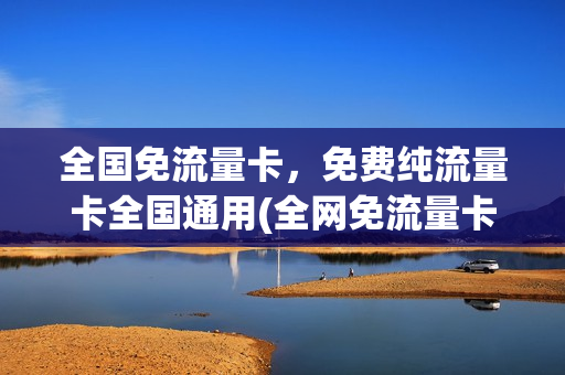 全国免流量卡，免费纯流量卡全国通用(全网免流量卡)