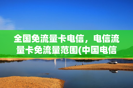 全国免流量卡电信，电信流量卡免流量范围(中国电信流量卡免流量应用有哪些)