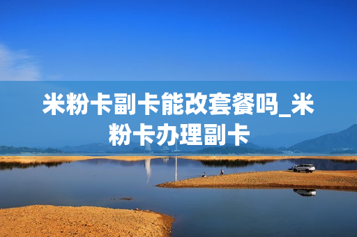 米粉卡副卡能改套餐吗_米粉卡办理副卡