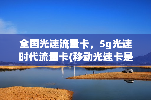 全国光速流量卡，5g光速时代流量卡(移动光速卡是什么意思)