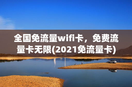 全国免流量wifi卡，免费流量卡无限(2021免流量卡)