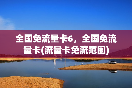 全国免流量卡6，全国免流量卡(流量卡免流范围)