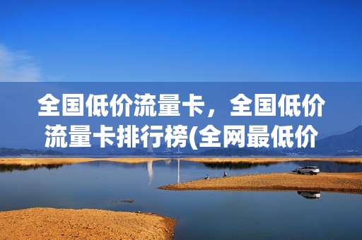 全国低价流量卡，全国低价流量卡排行榜(全网最低价流量卡)