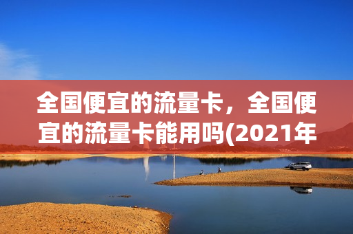 全国便宜的流量卡，全国便宜的流量卡能用吗(2021年便宜的流量卡)