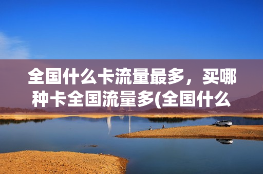 全国什么卡流量最多，买哪种卡全国流量多(全国什么卡流量最多,买哪种卡全国流量多呢)