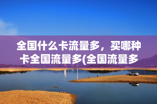 全国什么卡流量多，买哪种卡全国流量多(全国流量多的卡)
