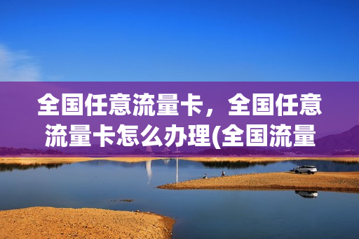 全国任意流量卡，全国任意流量卡怎么办理(全国流量任我用什么意思)