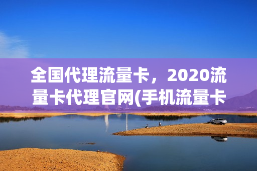 全国代理流量卡，2020流量卡代理官网(手机流量卡代理平台官网)