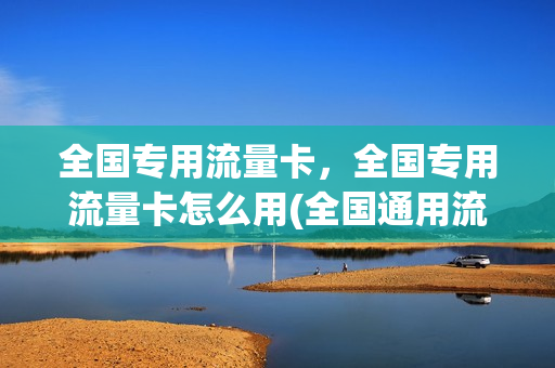 全国专用流量卡，全国专用流量卡怎么用(全国通用流量卡怎么用)