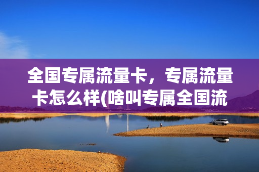全国专属流量卡，专属流量卡怎么样(啥叫专属全国流量)