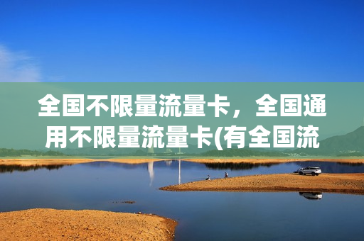 全国不限量流量卡，全国通用不限量流量卡(有全国流量不限量包月的卡吗)
