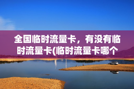 全国临时流量卡，有没有临时流量卡(临时流量卡哪个最划算)