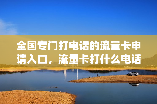 全国专门打电话的流量卡申请入口，流量卡打什么电话咨询(流量办理电话)