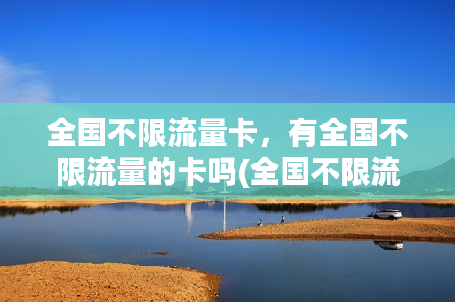 全国不限流量卡，有全国不限流量的卡吗(全国不限流量卡,有全国不限流量的卡吗)