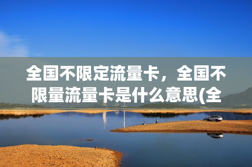 全国不限定流量卡，全国不限量流量卡是什么意思(全国不限流量不限速的手机卡是真的吗)