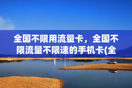 全国不限用流量卡，全国不限流量不限速的手机卡(全国不限流量套餐)