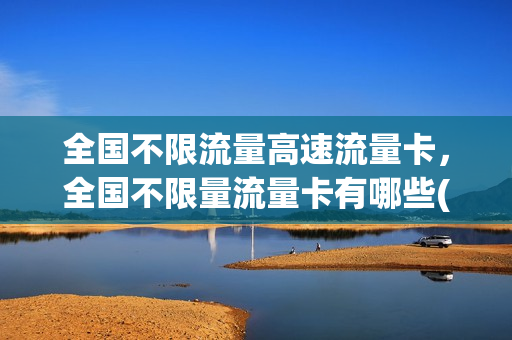 全国不限流量高速流量卡，全国不限量流量卡有哪些(全国不限流量不限速的手机卡)