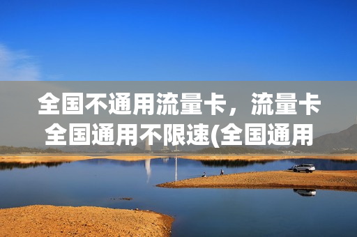 全国不通用流量卡，流量卡全国通用不限速(全国通用流量卡好用吗)