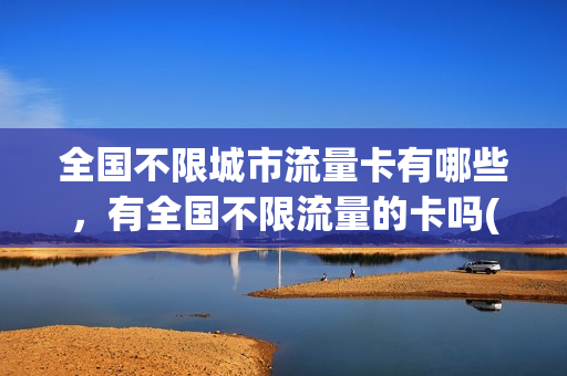 全国不限城市流量卡有哪些，有全国不限流量的卡吗(全国不限速不限量流量卡是真的吗)
