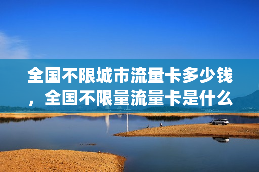 全国不限城市流量卡多少钱，全国不限量流量卡是什么意思(全国不限流量不限速的手机卡是真的吗)