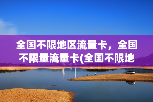 全国不限地区流量卡，全国不限量流量卡(全国不限地区流量卡,全国不限量流量卡的区别)