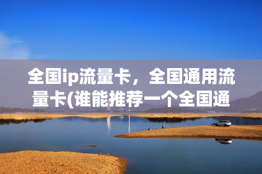 全国ip流量卡，全国通用流量卡(谁能推荐一个全国通用的流量卡,谢谢)