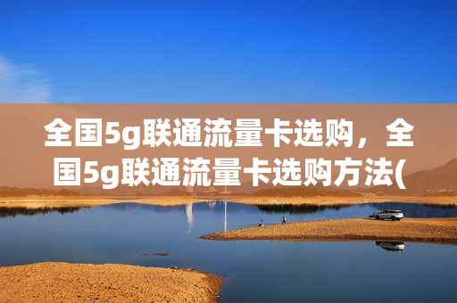 全国5g联通流量卡选购，全国5g联通流量卡选购方法(联通5g流量包哪个划算)