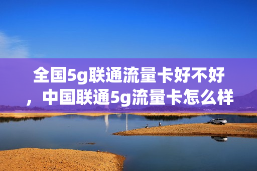 全国5g联通流量卡好不好，中国联通5g流量卡怎么样(联通5g联盟流量卡网速怎么样)