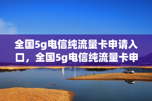 全国5g电信纯流量卡申请入口，全国5g电信纯流量卡申请入口在哪(5g电信流量卡多少钱一个月)