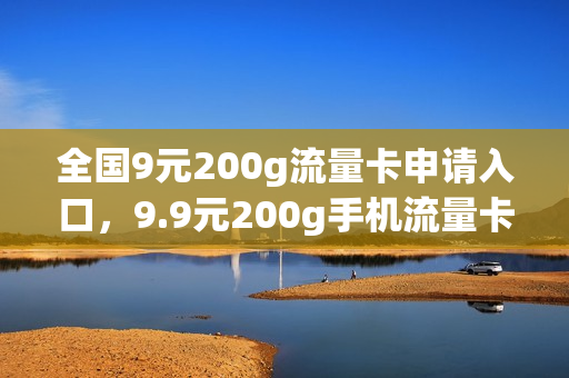 全国9元200g流量卡申请入口，9.9元200g手机流量卡真的吗(29.9元999g纯流量卡)