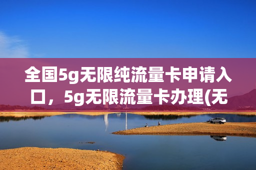 全国5g无限纯流量卡申请入口，5g无限流量卡办理(无限流量卡5g时代怎么收费)