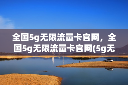 全国5g无限流量卡官网，全国5g无限流量卡官网(5g无限流量卡多少钱)