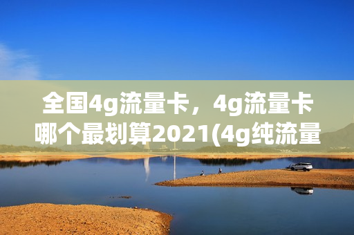 全国4g流量卡，4g流量卡哪个最划算2021(4g纯流量卡哪种最划算)