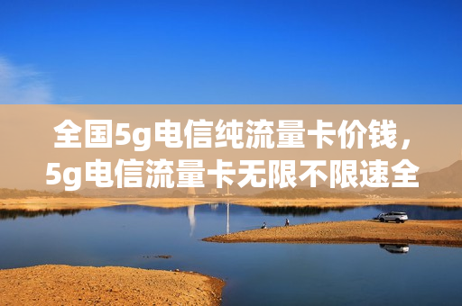 全国5g电信纯流量卡价钱，5g电信流量卡无限不限速全国通用(中国电信5g纯流量卡)