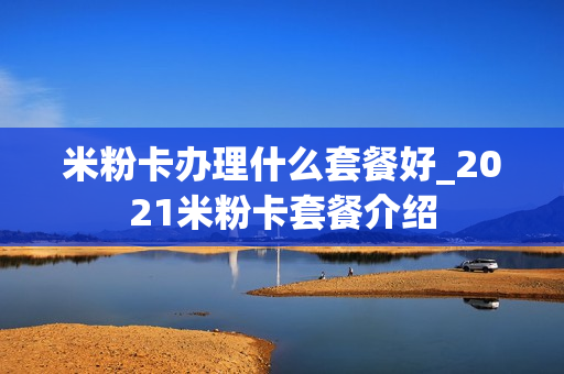 米粉卡办理什么套餐好_2021米粉卡套餐介绍
