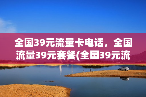 全国39元流量卡电话，全国流量39元套餐(全国39元流量卡电话,全国流量39元套餐是真的吗)
