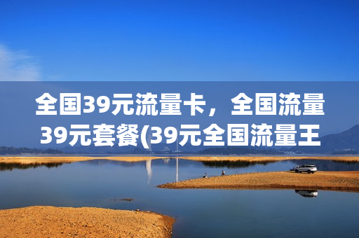 全国39元流量卡，全国流量39元套餐(39元全国流量王)