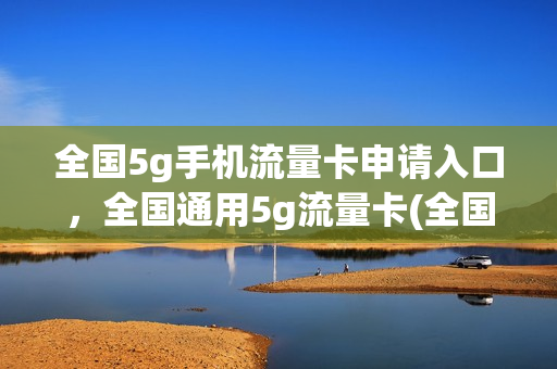 全国5g手机流量卡申请入口，全国通用5g流量卡(全国5g手机流量卡申请入口,全国通用5g流量卡可以用吗)