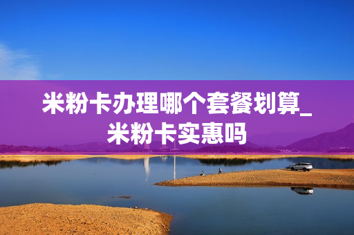 米粉卡办理哪个套餐划算_米粉卡实惠吗