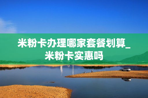 米粉卡办理哪家套餐划算_米粉卡实惠吗
