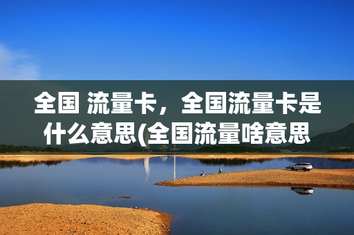 全国 流量卡，全国流量卡是什么意思(全国流量啥意思)