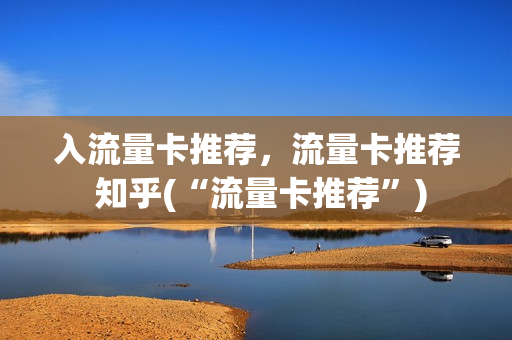 入流量卡推荐，流量卡推荐 知乎(“流量卡推荐”)
