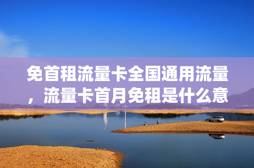免首租流量卡全国通用流量，流量卡首月免租是什么意思(流量卡首月免月租)