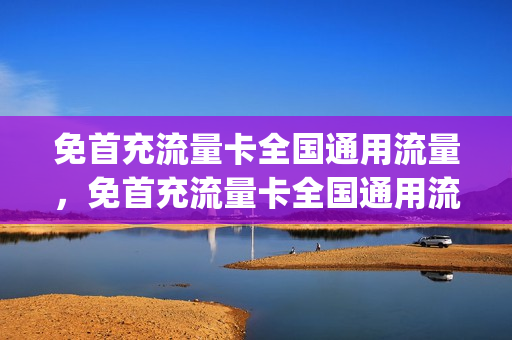 免首充流量卡全国通用流量，免首充流量卡全国通用流量怎么用(不用首充的流量卡)