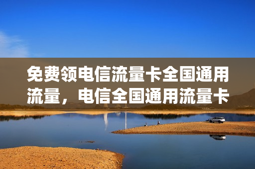 免费领电信流量卡全国通用流量，电信全国通用流量卡免费领取(2021电信流量免费领)