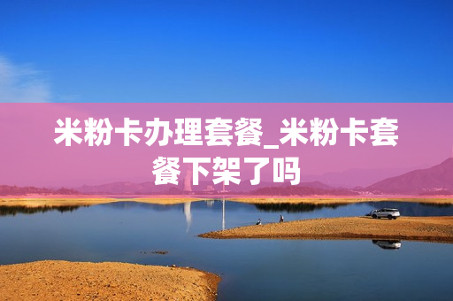 米粉卡办理套餐_米粉卡套餐下架了吗
