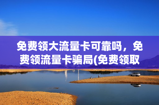 免费领大流量卡可靠吗，免费领流量卡骗局(免费领取流量卡)